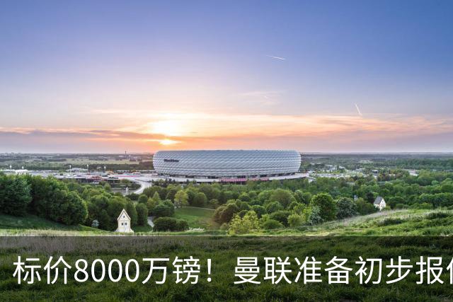 标价8000万镑！曼联准备初步报价M费 西汉姆不会降价出售