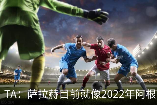 TA：萨拉赫目前就像2022年阿根廷的梅西，需要一套体系来支持他